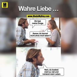 Wahre Liebe ...

DU bist meine Droge.

Awww, du kannst nicht ohne mich leben?

Nein, du kostest mich zu viel und ruinier