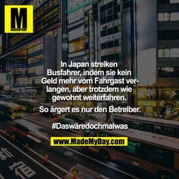 In Japan streiken Busfahrer, indem sie kein Geld mehr vom Fahrgast verlangen, aber trotzdem wie gewohnt weiterfahren. So