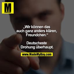 „Wir können das auch ganz anders klären, Freundchen.“

Deutscheste Drohung überhaupt.