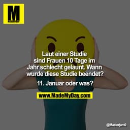 Laut einer Studie sind Frauen 10 Tage im Jahr schlecht gelaunt. 
Wann wurde diese Studie beendet?
11. Januar oder was?
