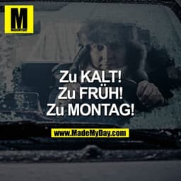 Zu KALT!
Zu FRÜH!
Zu MONTAG!