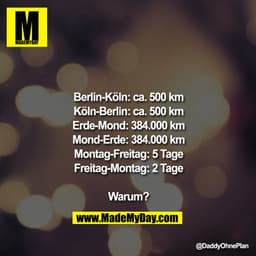 Berlin-Köln: ca. 500km
Köln-Berlin: ca. 500km
Erde-Mond: 384.000km
Mond-Erde: 384.000km
Montag-Freitag: 5Tage
Freitag-Mo