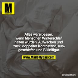 Alles wäre besser, wenn Menschen Winterschlaf halten würden. Aufwachen und zack, doppelter Kontostand, ausgeschlafen und