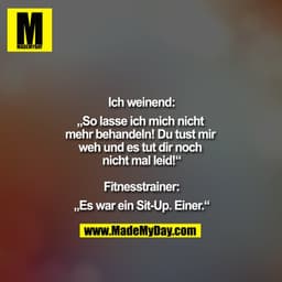 Ich weinend:
„So lasse ich mich nicht mehr behandeln! Du tust mir weh und es tut dir noch nicht mal leid!“

Fitnesstrain