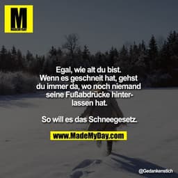 Egal, wie alt du bist. Wenn es geschneit hat, gehst du immer da, wo noch niemand seine Fußabdrücke hinterlassen hat.

So