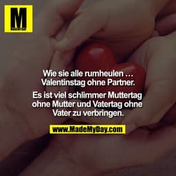 Wie sie alle rumheulen…
Valentinstag ohne Partner.

Es ist viel schlimmer Muttertag ohne Mutter und Vatertag ohne Vater 