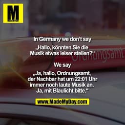 In Germany we don’t say

„Hallo, könnten Sie die Musik etwas leiser stellen?“

We say

„Ja, hallo, Ordnungsamt, der Nach
