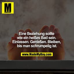 Eine Beziehung sollte wie ein heißes Bad sein. Einlassen. Genießen. Bleiben bis man schrumpelig ist.
