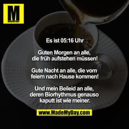 Es ist 5:16

Guten Morgen an alle, die früh aufstehen müssen!

Gute Nacht an alle, die vom feiern nach Hause kommen!

Un