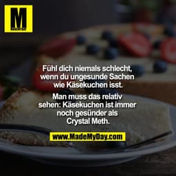 Fühl dich niemals schlecht, wenn du ungesunde Sachen wie Käsekuchen isst.

Man muss das relativ sehen: Käsekuchen ist im