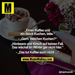 "Einen Kaffee und ein Stück Kuchen, bitte.""
- ""Gern. Welchen Kuchen?""
""Himbeer und Kirsch auf keinen Fall. Das wächs