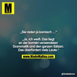 „Sie reden ja komisch …“

„Ja, ich weiß. Das liegt an der korrekt verwendeten Grammatik und den ganzen Sätzen. Das überf