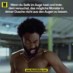 Wenn du Seife im Auge hast und trotz-
dem versuchst, das mögliche Monster in 
deiner Dusche nicht aus den Augen zu lasse