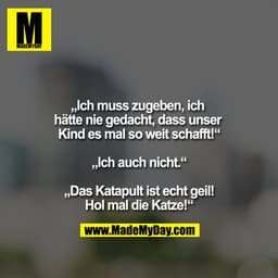 "Ich muss zugeben, ich hätte nie gedacht, dass unser Kind es mal so weit schafft!"

"Ich auch nicht."

"Das Katapult ist