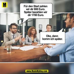 Für den Start zahlen wir dir 800 Euro. Später bezahlen wir dir 1700 Euro.

Oke, dann komm ich später.