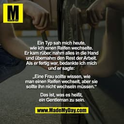 Ein Typ sah mich heute, wie ich einen Reifen wechselte. Er kam rüber, nahm alles in die Hand und übernahm den Rest der A