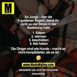 So Jungs - hier die 4 goldenen Regeln, damit ihr nicht so viel Stress in der Beziehung habt.

1. füttern
2. wärmen
3. be