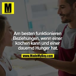 Am besten funktionieren Beziehungen, wenn einer kochen kann und einer dauernd Hunger hat.