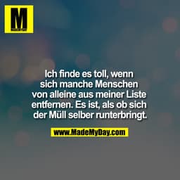 Ich finde es toll, wenn sich manche Menschen von alleine aus meiner Liste entfernen. Es ist, als ob sich der Müll selber