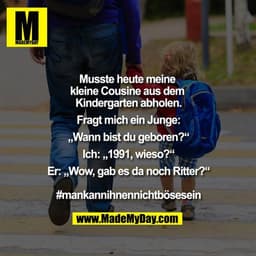 Musste heute meine kleine Cousine aus dem Kindergarten abholen .

Fragt mich ein Junge:
„Wann bist du geboren?“
Ich: 199