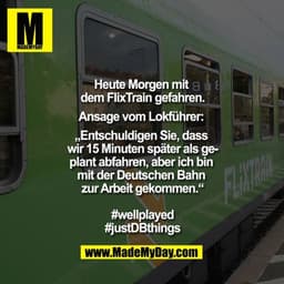 Heute Morgen mit dem Flixtrain gefahren.
Ansage vom Lokführer: „Entschuldigen Sie, dass wir 15 Minuten später als geplan