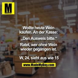 Wollte heute Wein kaufen. An der Kasse: „Den Ausweis bitte.“
Ratet, wer ohne Wein wieder gegangen ist. 

W, 24, sieht au