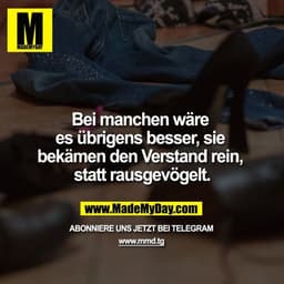 Bei manchen wäre es übrigens besser, sie bekämen den Verstand rein, statt rausgevögelt.