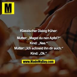 Klassischer Dialog früher:

Mutter: ""Magst du nen Apfel?""
Kind: ""Nee.""
Mutter: ""Ich schneid ihn dir auch.""
Kind: "