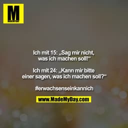 Ich mit 15: „Sag mir nicht, was ich machen soll!“

Ich mit 24: „Kann mir bitte einer sagen, was ich machen soll?“

#erwa
