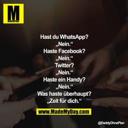 Hast du WhatsApp?
"Nein."
Haste Facebook?
"Nein."
Twitter?
"Nein."
Haste ein Handy?
"Nein."
Was haste überhaupt?
"Zeit f