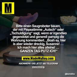 Bitte einen Saugroboter bauen, der mit Piepsstimme „Autsch“ oder „Tschuldigung“ sagt, wenn er irgendwo gegendotzt und ge