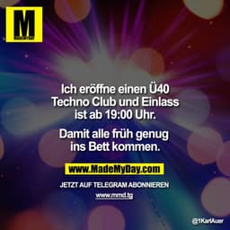 Ich eröffne einen Ü40
Techno Club und Einlass
ist ab 19:00 Uhr.
Damit alle früh genug 
ins Bett kommen.