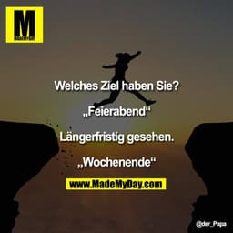 Welches Ziel haben Sie?

"Feierabend"

Längerfristig gesehen.

"Wochenende"