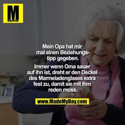 Mein Opa hat mir mal einen Beziehungstipp gegeben.

Immer, wenn Oma sauer auf ihn ist, dreht er den Deckel des Marmelade