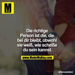 Die richtige Person ist die, die bei dir bleibt, obwohl sie weiß, wie scheiße du sein kannst.