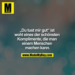 „Du tust mir gut“ ist wohl eines der schönsten Komplimente, die man einem Menschen machen kann.