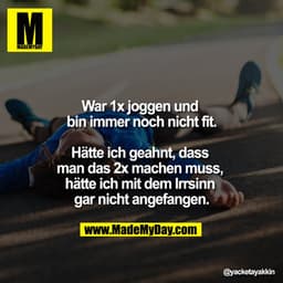 War 1x joggen und bin immer noch nicht fit.

Hätte ich geahnt, dass man das 2x machen muss, hätte ich mit dem Irrsinn ga