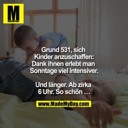 Grund 531, sich Kinder anzuschaffen:
Dank ihnen erlebt man Sonntage viel intensiver.

Und länger. Ab zirka 6 Uhr. So sch