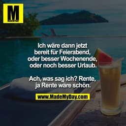 Ich wäre dann jetzt bereit für Feierabend, oder besser Wochenende, oder noch besser Urlaub.

Ach, was sag ich? rente ja 