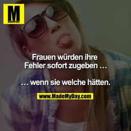 Frauen würden ihre Fehler sofort zugeben ...

... wenn sie welche hätten.