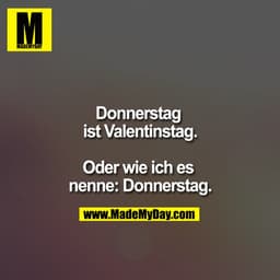 Donnerstag ist Valentinstag.

Oder wie ich es nenne: Donnerstag.