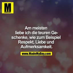 Am meisten liebe ich die teuren Geschenke, wie zum Beispiel Respekt, Liebe und Aufmerksamkeit.