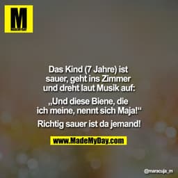 Das Kind (7 Jahre) ist sauer, geht ins Zimmer und dreht laut Musik auf:

„Und diese Biene, die ich meine, nennt sich Maj