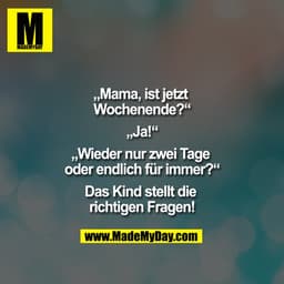 „Mama, ist jetzt Wochenende?“
„Ja!“
„Wieder nur zwei Tage oder endlich für immer?“
Das Kind stellt die richtigen Fragen!