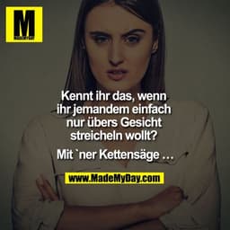 Kennt ihr das, wenn ihr jemandem einfach nur übers Gesicht streicheln wollt? Mit `ner Kettensäge …