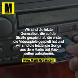 Wir sind die letzte Generation, die auf der Straße gespielt hat, die erste, die Videospiele gespielt hat und wir sind di