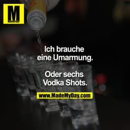 Ich brauche eine Umarmung.

Oder sechs Vodka Shots.