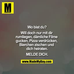 Wo bist du?

Will doch nur mit dir rum liegen, dämliche Filme gucken, Pizza verdrücken, Bierchen zischen und dich heirat