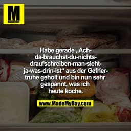 Habe gerade „Ach-da-brauchst-du-nichts-draufschreiben-man-sieht-ja-was-drin-ist“  aus der Gefriertruhe geholt und bin nu