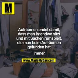 Aufräumen endet damit, dass man irgendwo sitzt und mit Sachen
rumspielt, die man beim Aufräumen gefunden hat.

Immer.